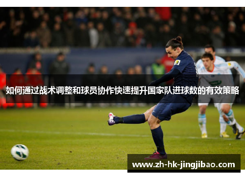 如何通过战术调整和球员协作快速提升国家队进球数的有效策略