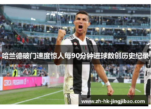 哈兰德破门速度惊人每90分钟进球数创历史纪录