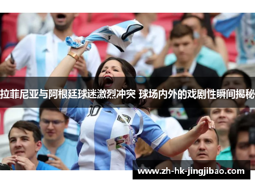 拉菲尼亚与阿根廷球迷激烈冲突 球场内外的戏剧性瞬间揭秘