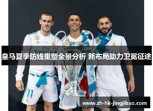 皇马夏季防线重塑全景分析 新布局助力卫冕征途