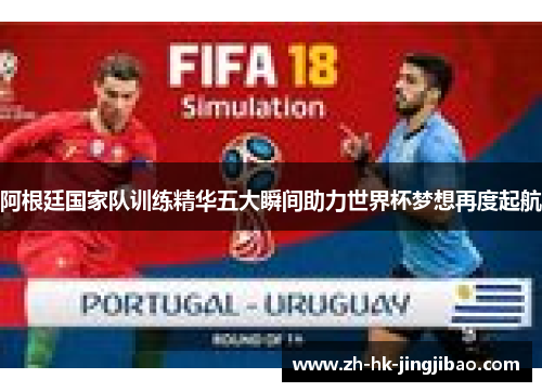 阿根廷国家队训练精华五大瞬间助力世界杯梦想再度起航