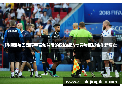 阿根廷与巴西握手言和背后的政治经济博弈与区域合作新篇章