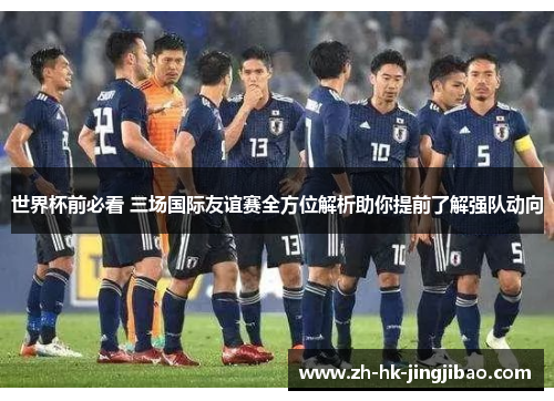 世界杯前必看 三场国际友谊赛全方位解析助你提前了解强队动向