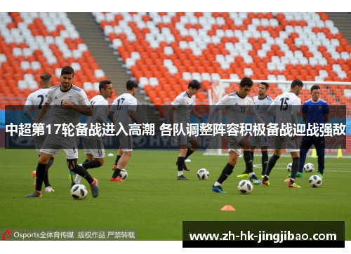 中超第17轮备战进入高潮 各队调整阵容积极备战迎战强敌