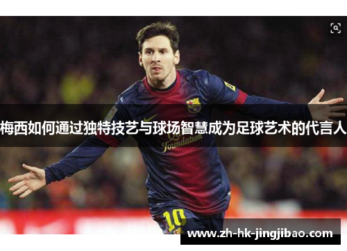 梅西如何通过独特技艺与球场智慧成为足球艺术的代言人