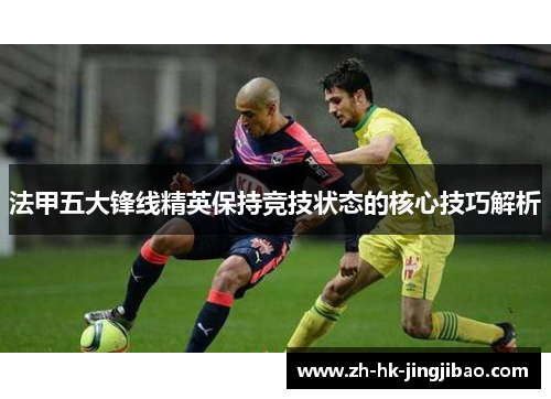 法甲五大锋线精英保持竞技状态的核心技巧解析