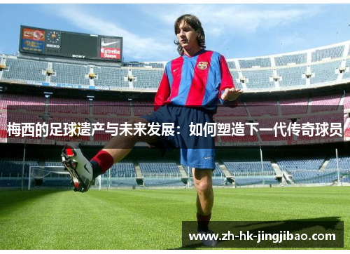 梅西的足球遗产与未来发展：如何塑造下一代传奇球员