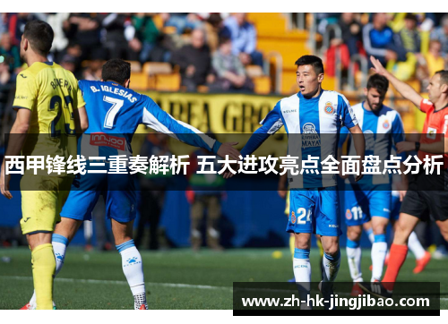 西甲锋线三重奏解析 五大进攻亮点全面盘点分析