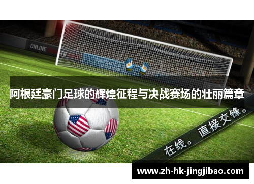 阿根廷豪门足球的辉煌征程与决战赛场的壮丽篇章