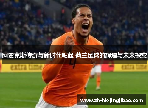 阿贾克斯传奇与新时代崛起 荷兰足球的辉煌与未来探索