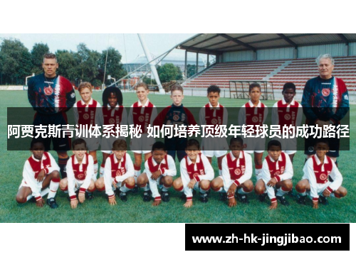 阿贾克斯青训体系揭秘 如何培养顶级年轻球员的成功路径