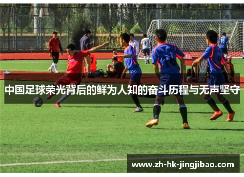 中国足球荣光背后的鲜为人知的奋斗历程与无声坚守