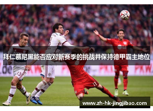 拜仁慕尼黑能否应对新赛季的挑战并保持德甲霸主地位