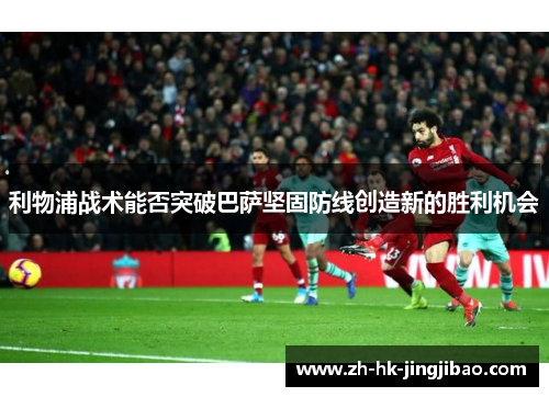 利物浦战术能否突破巴萨坚固防线创造新的胜利机会