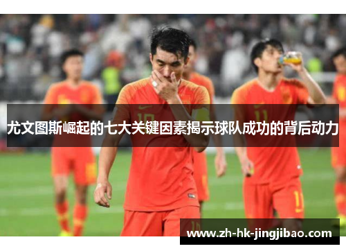 尤文图斯崛起的七大关键因素揭示球队成功的背后动力