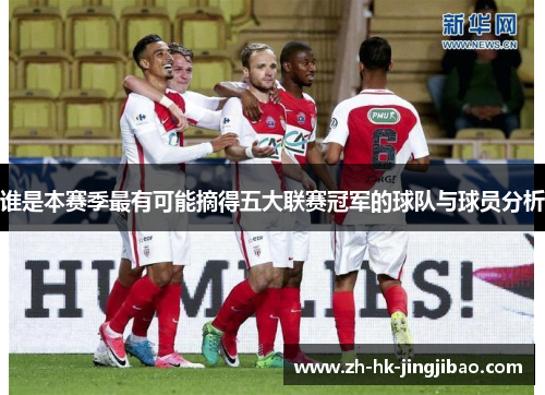 谁是本赛季最有可能摘得五大联赛冠军的球队与球员分析