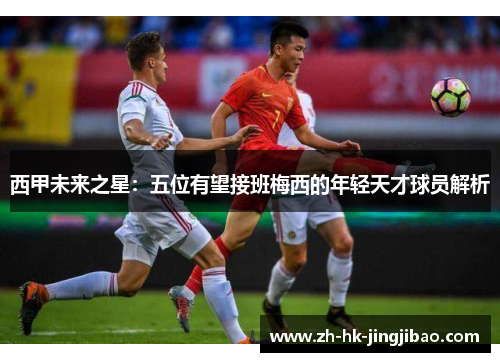 西甲未来之星：五位有望接班梅西的年轻天才球员解析