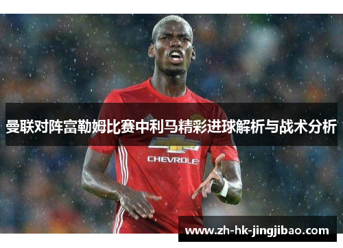 曼联对阵富勒姆比赛中利马精彩进球解析与战术分析