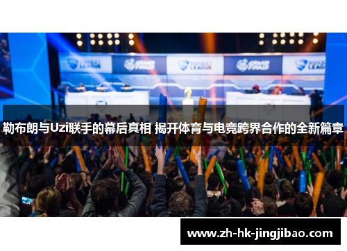 勒布朗与Uzi联手的幕后真相 揭开体育与电竞跨界合作的全新篇章