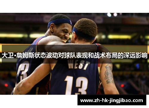 大卫·詹姆斯状态波动对球队表现和战术布局的深远影响