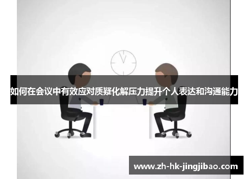如何在会议中有效应对质疑化解压力提升个人表达和沟通能力