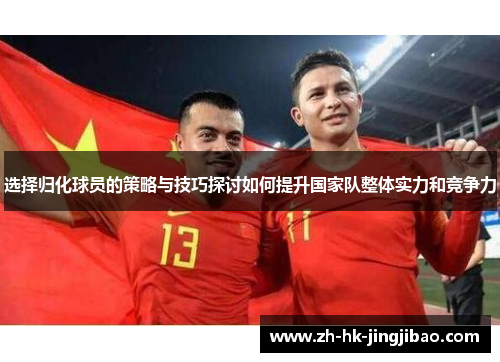 选择归化球员的策略与技巧探讨如何提升国家队整体实力和竞争力