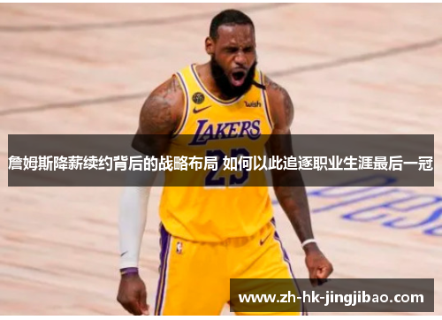 詹姆斯降薪续约背后的战略布局 如何以此追逐职业生涯最后一冠