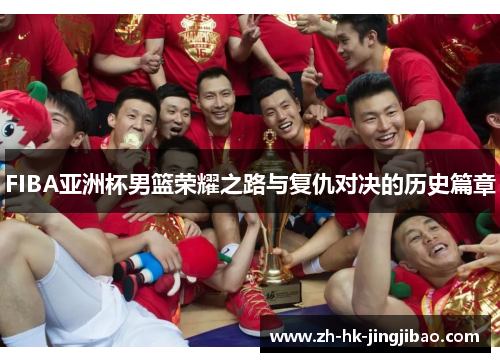 FIBA亚洲杯男篮荣耀之路与复仇对决的历史篇章