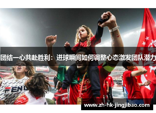 团结一心共赴胜利：进球瞬间如何调整心态激发团队潜力