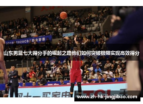 山东男篮七大得分手的崛起之路他们如何突破极限实现高效得分