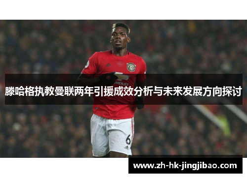 滕哈格执教曼联两年引援成效分析与未来发展方向探讨