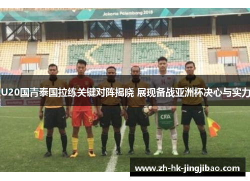 U20国青泰国拉练关键对阵揭晓 展现备战亚洲杯决心与实力