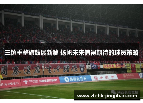 三镇重整旗鼓展新篇 扬帆未来值得期待的球员策略