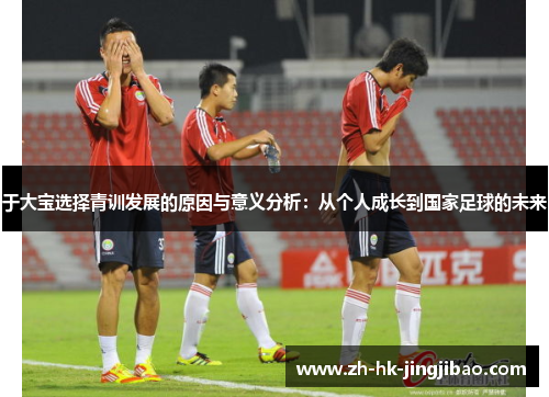 于大宝选择青训发展的原因与意义分析：从个人成长到国家足球的未来