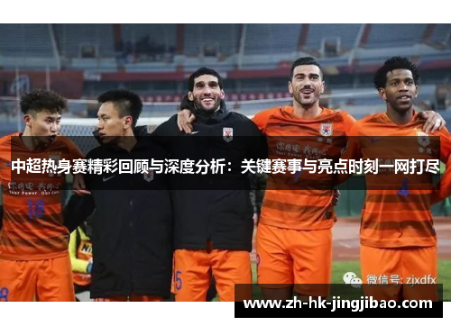 中超热身赛精彩回顾与深度分析：关键赛事与亮点时刻一网打尽