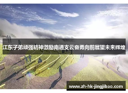 江东子弟顽强精神激励南通支云奋勇向前展望未来辉煌