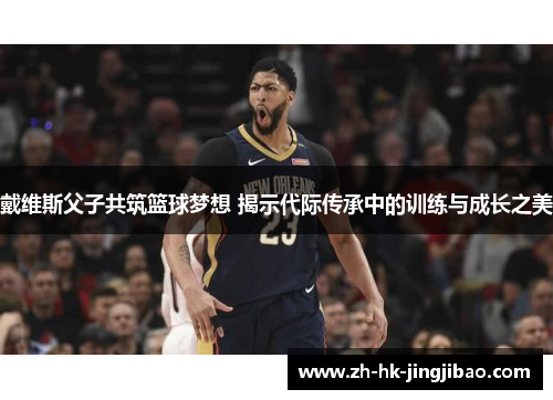 戴维斯父子共筑篮球梦想 揭示代际传承中的训练与成长之美