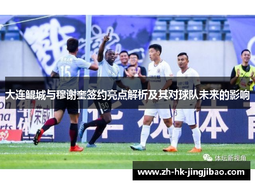 大连鲲城与穆谢奎签约亮点解析及其对球队未来的影响