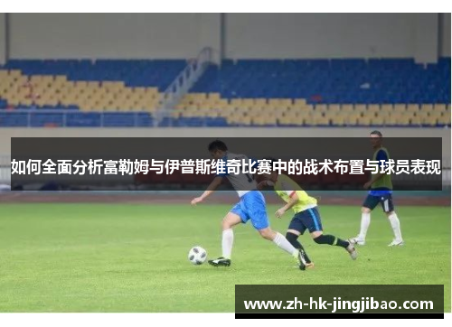 如何全面分析富勒姆与伊普斯维奇比赛中的战术布置与球员表现