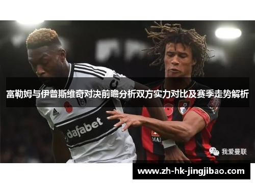 富勒姆与伊普斯维奇对决前瞻分析双方实力对比及赛季走势解析