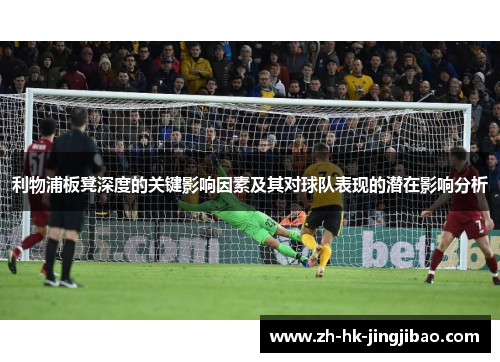 利物浦板凳深度的关键影响因素及其对球队表现的潜在影响分析