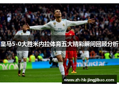皇马5-0大胜米内拉体育五大精彩瞬间回顾分析