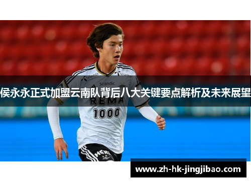 侯永永正式加盟云南队背后八大关键要点解析及未来展望