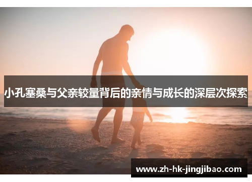 小孔塞桑与父亲较量背后的亲情与成长的深层次探索