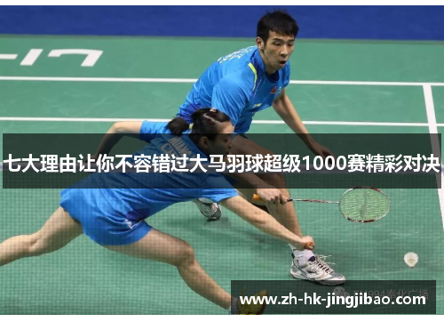 七大理由让你不容错过大马羽球超级1000赛精彩对决