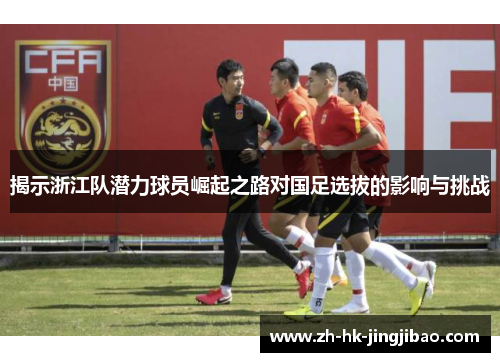 揭示浙江队潜力球员崛起之路对国足选拔的影响与挑战