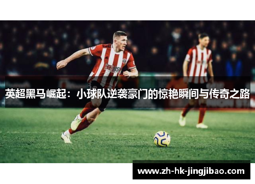 英超黑马崛起：小球队逆袭豪门的惊艳瞬间与传奇之路