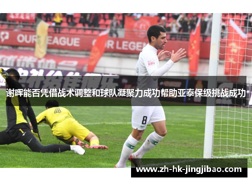 谢晖能否凭借战术调整和球队凝聚力成功帮助亚泰保级挑战成功