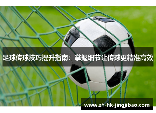 足球传球技巧提升指南：掌握细节让传球更精准高效