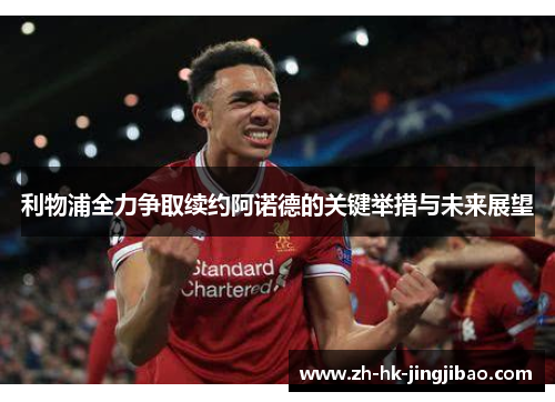 利物浦全力争取续约阿诺德的关键举措与未来展望